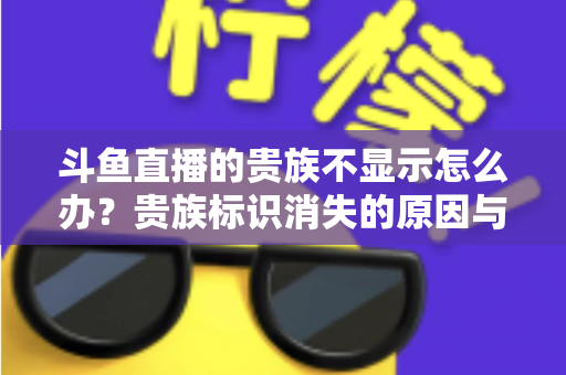 斗鱼直播的贵族不显示怎么办?贵族标识消失的原因与解决方法全攻略 斗鱼直播的贵族不显示怎么办?贵族标识消失的原因与解决方法全攻略