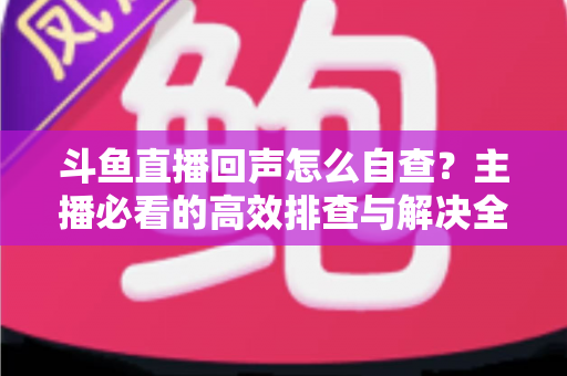 斗鱼直播回声怎么自查？主播必看的高效排查与解决全攻略