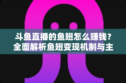 斗鱼直播的鱼翅怎么赚钱?全面解析鱼翅变现机制与主播增收实战攻略 斗鱼直播的鱼翅怎么赚钱?全面解析鱼翅变现机制与主播增收实战攻略