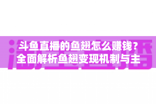 斗鱼直播的鱼翅怎么赚钱？全面解析鱼翅变现机制与主播增收实战攻略