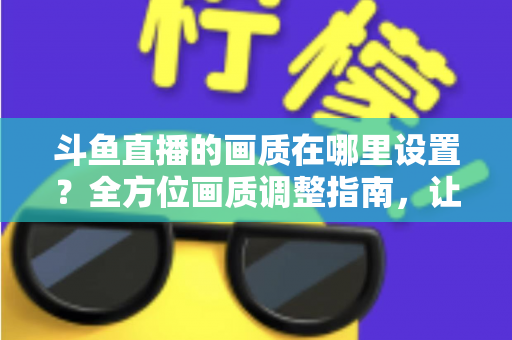 斗鱼直播的画质在哪里设置?全方位画质调整指南,让你畅享超清观播体验 斗鱼直播的画质在哪里设置?全方位画质调整指南,让你畅享超清观播体验