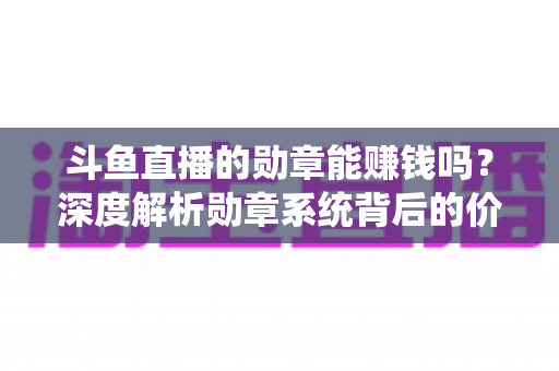 斗鱼直播的勋章能赚钱吗？深度解析勋章系统背后的价值与变现真相