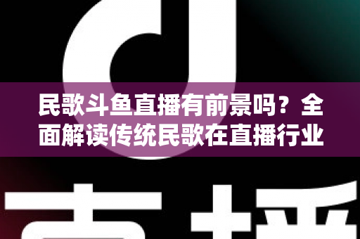 民歌斗鱼直播有前景吗?全面解读传统民歌在直播行业的机遇、挑战与未来发展策略 民歌斗鱼直播有前景吗?全面解读传统民歌在直播行业的机遇、挑战与未来发展策略
