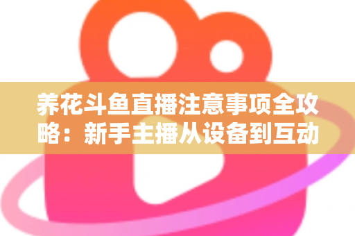 养花斗鱼直播注意事项全攻略：新手主播从设备到互动的必备开播指南