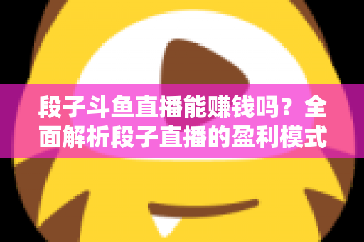 段子斗鱼直播能赚钱吗？全面解析段子直播的盈利模式、收入水平与实用赚钱攻略