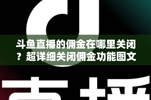 斗鱼直播的佣金在哪里关闭?超详细关闭佣金功能图文教程与常见问题全解析 斗鱼直播的佣金在哪里关闭?超详细关闭佣金功能图文教程与常见问题全解析
