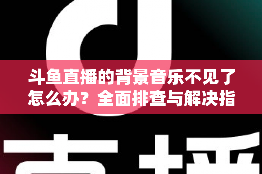 斗鱼直播的背景音乐不见了怎么办？全面排查与解决指南助你快速恢复直播氛围