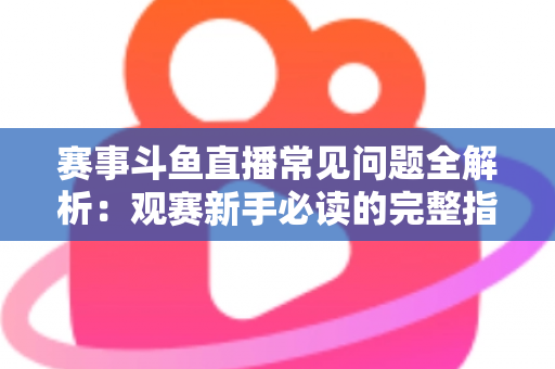 赛事斗鱼直播常见问题全解析：观赛新手必读的完整指南与实用技巧