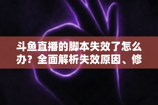 斗鱼直播的脚本失效了怎么办?全面解析失效原因、修复步骤与合规使用指南 斗鱼直播的脚本失效了怎么办?全面解析失效原因、修复步骤与合规使用指南