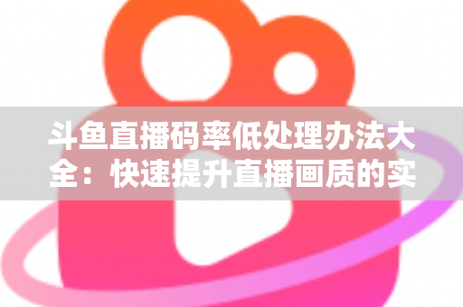 斗鱼直播码率低处理办法大全：快速提升直播画质的实用指南