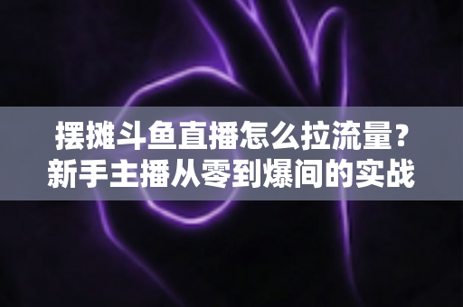 摆摊斗鱼直播怎么拉流量?新手主播从零到爆间的实战引流全攻略 摆摊斗鱼直播怎么拉流量?新手主播从零到爆间的实战引流全攻略