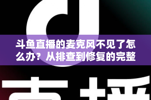 斗鱼直播的麦克风不见了怎么办?从排查到修复的完整实用指南 斗鱼直播的麦克风不见了怎么办?从排查到修复的完整实用指南
