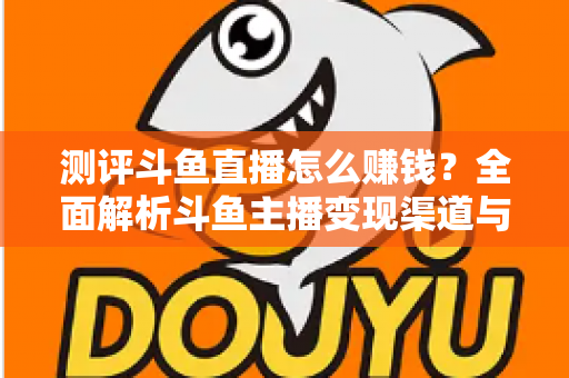 测评斗鱼直播怎么赚钱?全面解析斗鱼主播变现渠道与实战技巧 测评斗鱼直播怎么赚钱?全面解析斗鱼主播变现渠道与实战技巧