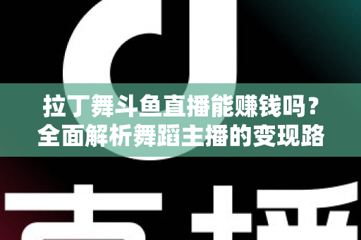 拉丁舞斗鱼直播能赚钱吗?全面解析舞蹈主播的变现路径与真实收入潜力 拉丁舞斗鱼直播能赚钱吗?全面解析舞蹈主播的变现路径与真实收入潜力