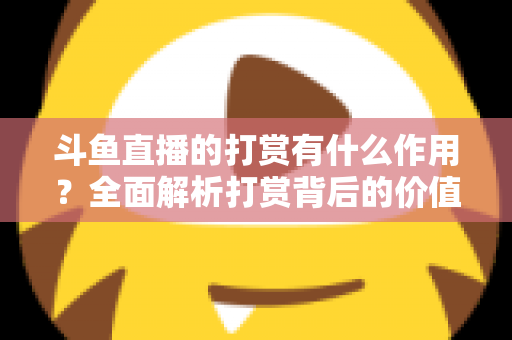 斗鱼直播的打赏有什么作用？全面解析打赏背后的价值、权益与意义