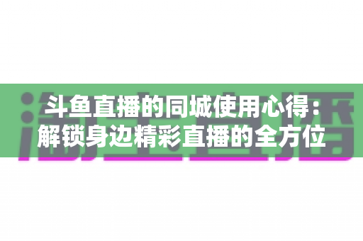 斗鱼直播的同城使用心得：解锁身边精彩直播的全方位实用指南