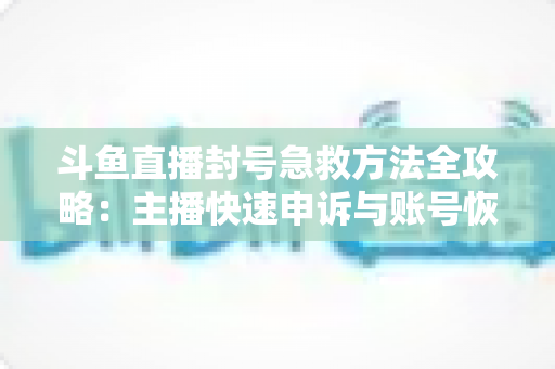 斗鱼直播封号急救方法全攻略:主播快速申诉与账号恢复实用指南 斗鱼直播封号急救方法全攻略:主播快速申诉与账号恢复实用指南