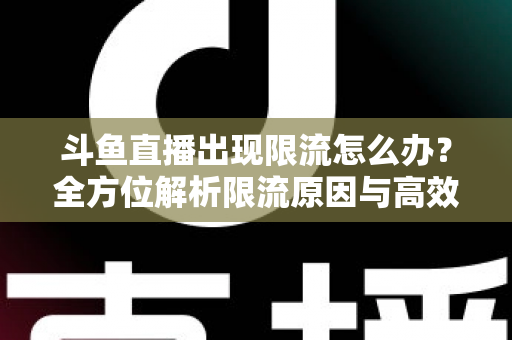 斗鱼直播出现限流怎么办？全方位解析限流原因与高效恢复流量的实用指南
