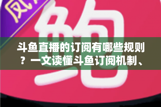 斗鱼直播的订阅有哪些规则?一文读懂斗鱼订阅机制、专属权益与注意事项 斗鱼直播的订阅有哪些规则?一文读懂斗鱼订阅机制、专属权益与注意事项