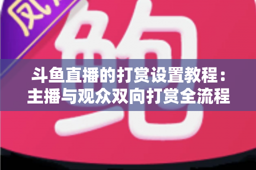 斗鱼直播的打赏设置教程:主播与观众双向打赏全流程实操指南,快速开启你的直播收益之路 斗鱼直播的打赏设置教程:主播与观众双向打赏全流程实操指南,快速开启你的直播收益之路