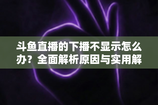 斗鱼直播的下播不显示怎么办?全面解析原因与实用解决方法,快速恢复流畅观看体验 斗鱼直播的下播不显示怎么办?全面解析原因与实用解决方法,快速恢复流畅观看体验