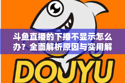 斗鱼直播的下播不显示怎么办?全面解析原因与实用解决方法,快速恢复流畅观看体验 斗鱼直播的下播不显示怎么办?全面解析原因与实用解决方法,快速恢复流畅观看体验