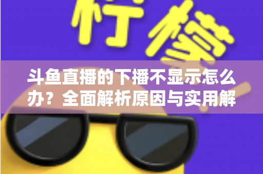 斗鱼直播的下播不显示怎么办？全面解析原因与实用解决方法，快速恢复流畅观看体验
