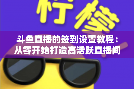 斗鱼直播的签到设置教程:从零开始打造高活跃直播间的完整指南 斗鱼直播的签到设置教程:从零开始打造高活跃直播间的完整指南