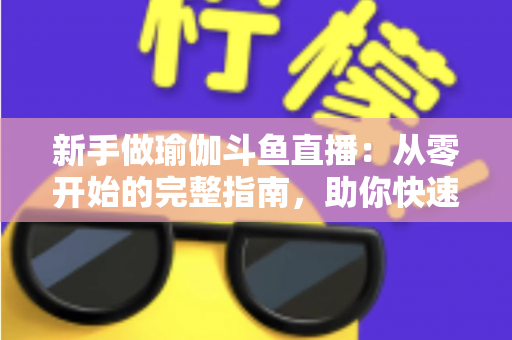 新手做瑜伽斗鱼直播：从零开始的完整指南，助你快速打造人气瑜伽直播间