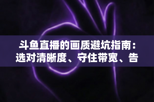 斗鱼直播的画质避坑指南:选对清晰度、守住带宽、告别糊屏花屏的实用手册 斗鱼直播的画质避坑指南:选对清晰度、守住带宽、告别糊屏花屏的实用手册
