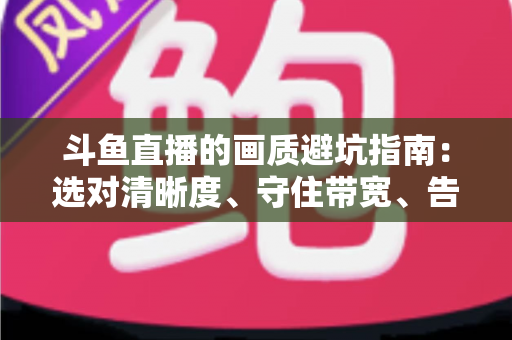 斗鱼直播的画质避坑指南：选对清晰度、守住带宽、告别糊屏花屏的实用手册