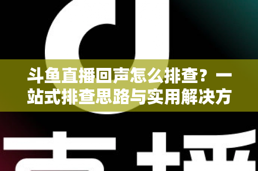 斗鱼直播回声怎么排查？一站式排查思路与实用解决方案全解析