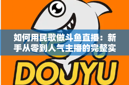 如何用民歌做斗鱼直播：新手从零到人气主播的完整实战指南