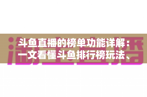斗鱼直播的榜单功能详解:一文看懂斗鱼排行榜玩法、规则与运营技巧 斗鱼直播的榜单功能详解:一文看懂斗鱼排行榜玩法、规则与运营技巧