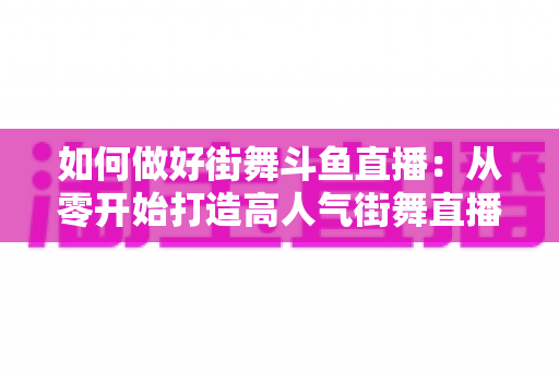 如何做好街舞斗鱼直播：从零开始打造高人气街舞直播间的完整指南