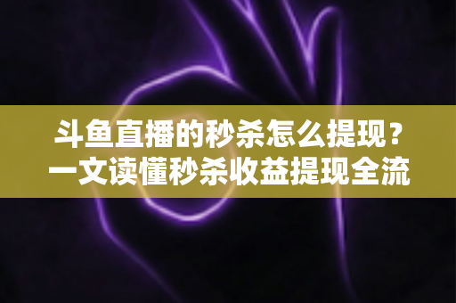 斗鱼直播的秒杀怎么提现?一文读懂秒杀收益提现全流程与实用技巧 斗鱼直播的秒杀怎么提现?一文读懂秒杀收益提现全流程与实用技巧