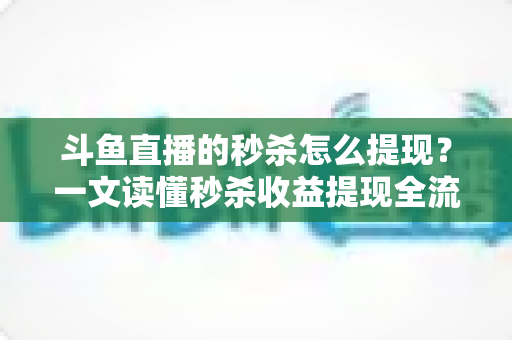 斗鱼直播的秒杀怎么提现？一文读懂秒杀收益提现全流程与实用技巧