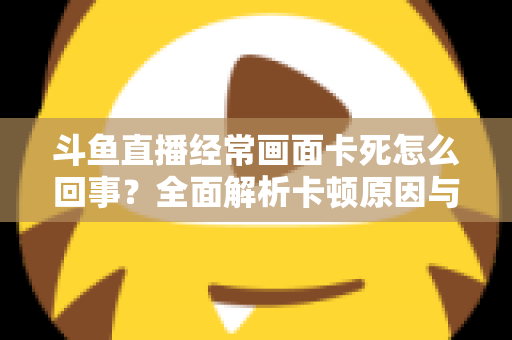 斗鱼直播经常画面卡死怎么回事？全面解析卡顿原因与高效解决方法