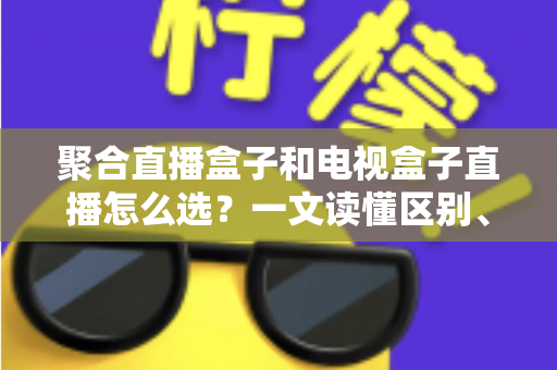 聚合直播盒子和电视盒子直播怎么选？一文读懂区别、优劣与选购避坑指南