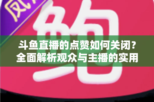 斗鱼直播的点赞如何关闭？全面解析观众与主播的实用设置技巧