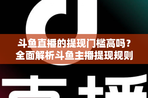 斗鱼直播的提现门槛高吗？全面解析斗鱼主播提现规则、流程与实用技巧