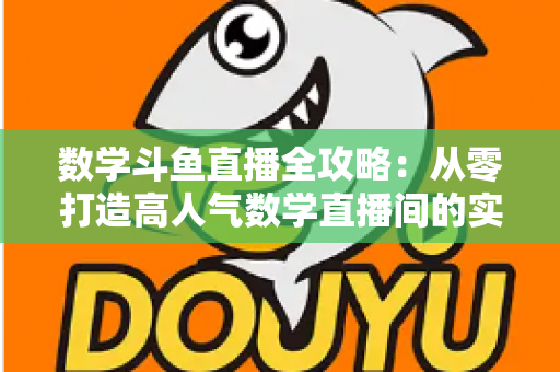 数学斗鱼直播全攻略：从零打造高人气数学直播间的实战宝典