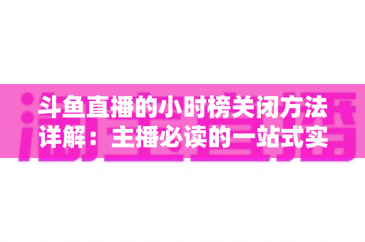 斗鱼直播的小时榜关闭方法详解：主播必读的一站式实操指南