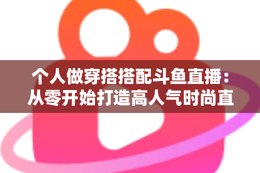 个人做穿搭搭配斗鱼直播:从零开始打造高人气时尚直播间的实用指南 个人做穿搭搭配斗鱼直播:从零开始打造高人气时尚直播间的实用指南