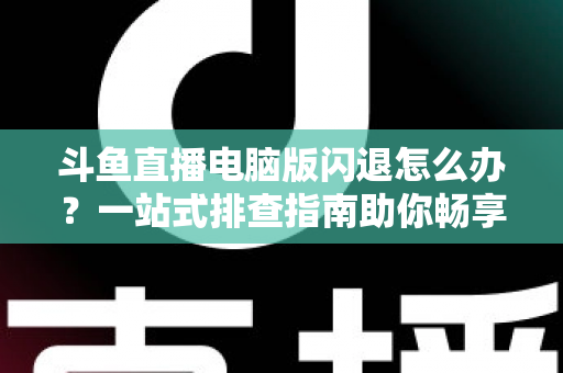 斗鱼直播电脑版闪退怎么办？一站式排查指南助你畅享直播不中断