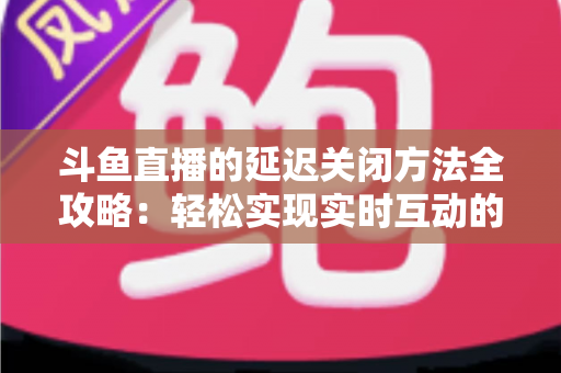 斗鱼直播的延迟关闭方法全攻略:轻松实现实时互动的完整指南 斗鱼直播的延迟关闭方法全攻略:轻松实现实时互动的完整指南
