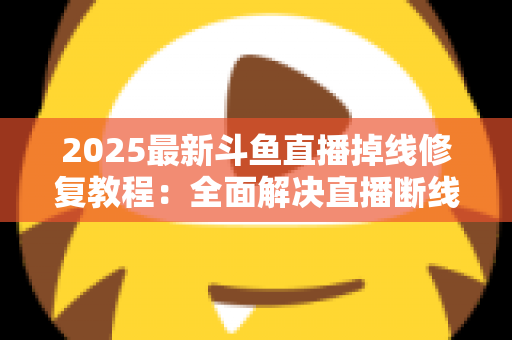 2025最新斗鱼直播掉线修复教程:全面解决直播断线、卡顿与黑屏问题的完整指南 2025最新斗鱼直播掉线修复教程:全面解决直播断线、卡顿与黑屏问题的完整指南