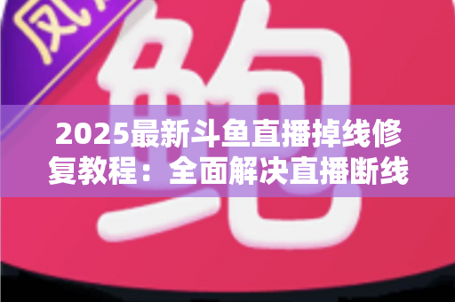 2025最新斗鱼直播掉线修复教程：全面解决直播断线、卡顿与黑屏问题的完整指南