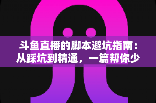 斗鱼直播的脚本避坑指南：从踩坑到精通，一篇帮你少走三年弯路的直播脚本实战手册