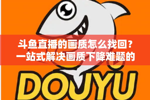 斗鱼直播的画质怎么找回?一站式解决画质下降难题的高清恢复指南 斗鱼直播的画质怎么找回?一站式解决画质下降难题的高清恢复指南